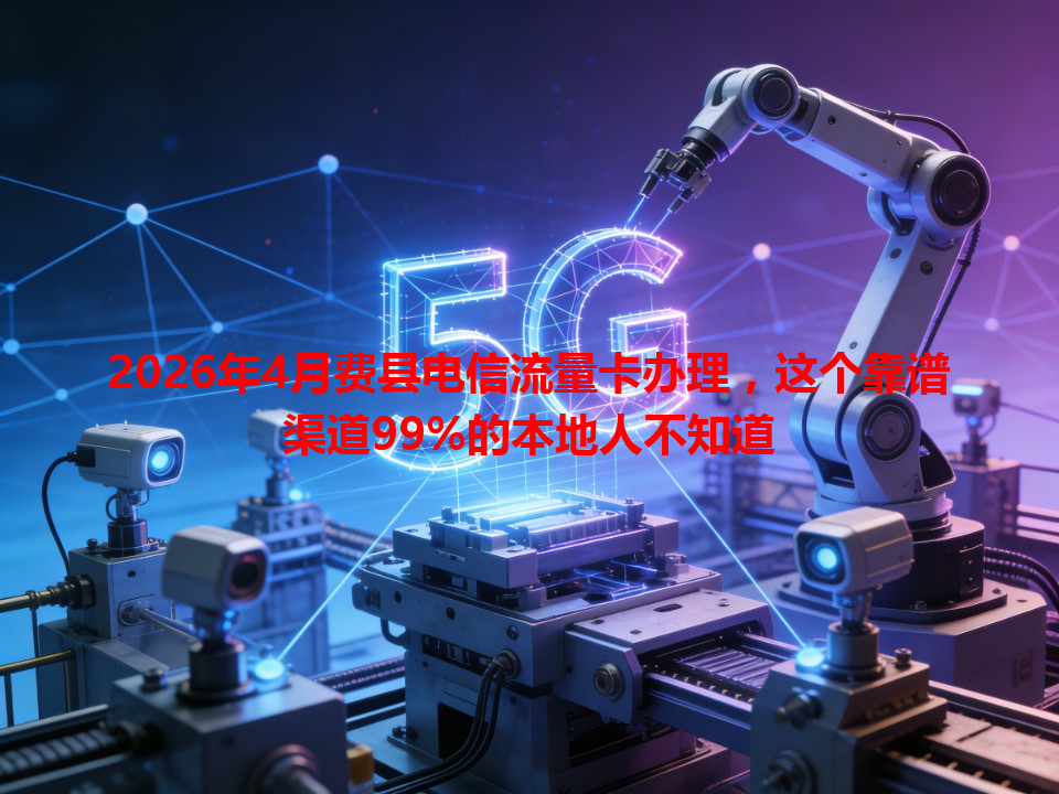 2026年4月费县电信流量卡办理，这个靠谱渠道99%的本地人不知道