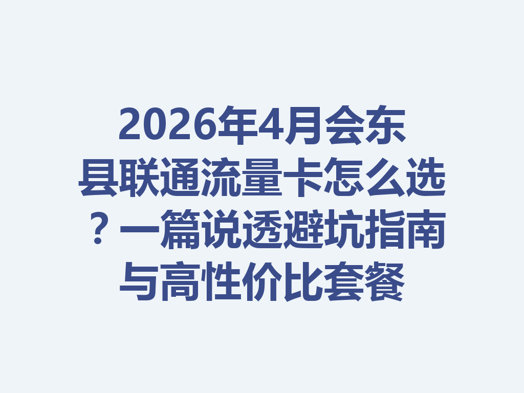 2026年4月会东县联通流量卡怎么选？一篇说透避坑指南与高性价比套餐
