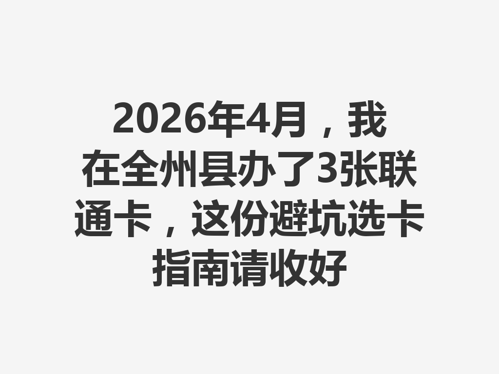 2026年4月，我在全州县办了3张联通卡，这份避坑选卡指南请收好