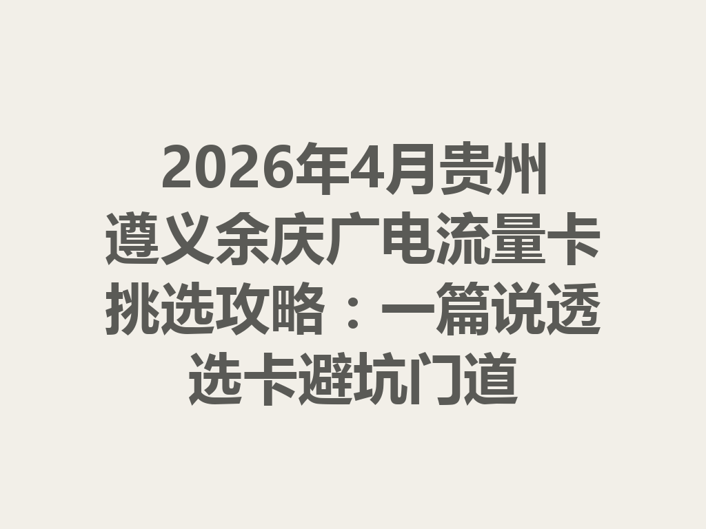 2026年4月贵州遵义余庆广电流量卡挑选攻略：一篇说透选卡避坑门道