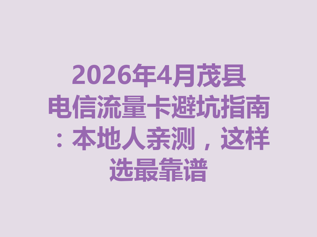 2026年4月茂县电信流量卡避坑指南：本地人亲测，这样选最靠谱