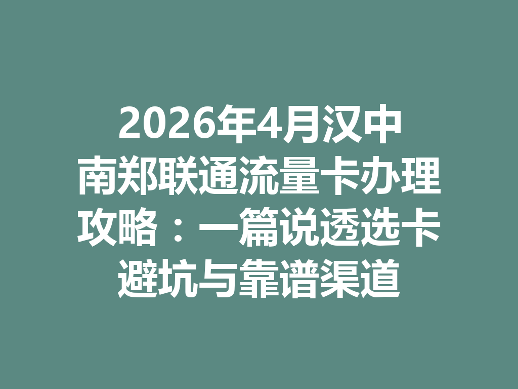 2026年4月汉中南郑联通流量卡办理攻略：一篇说透选卡避坑与靠谱渠道