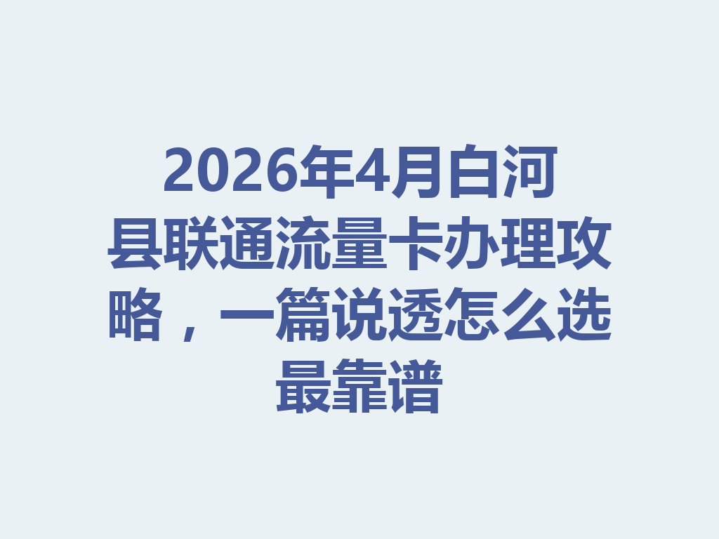 2026年4月白河县联通流量卡办理攻略，一篇说透怎么选最靠谱