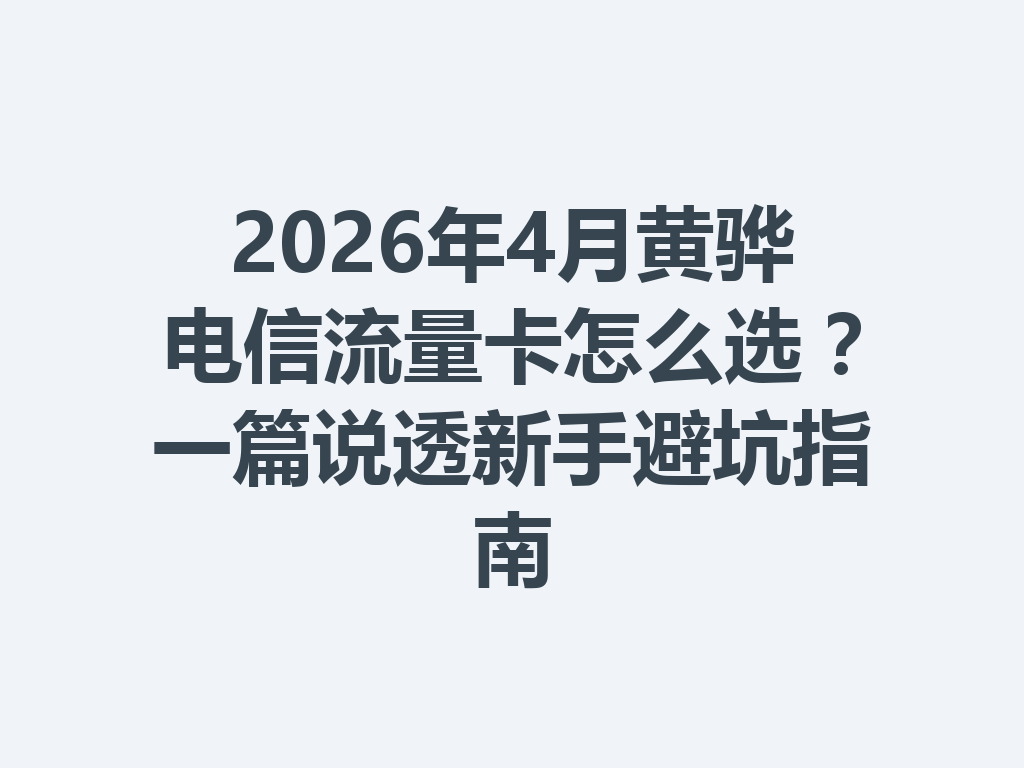 2026年4月黄骅电信流量卡怎么选？一篇说透新手避坑指南