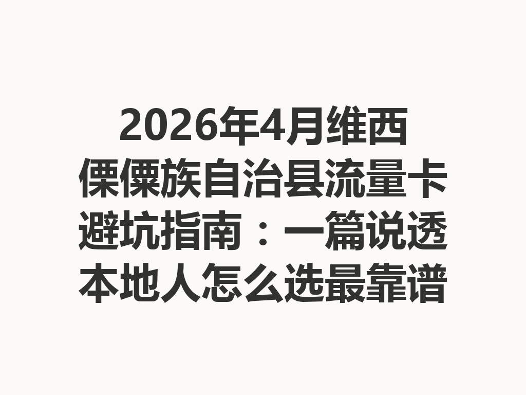 2026年4月维西傈僳族自治县流量卡避坑指南：一篇说透本地人怎么选最靠谱