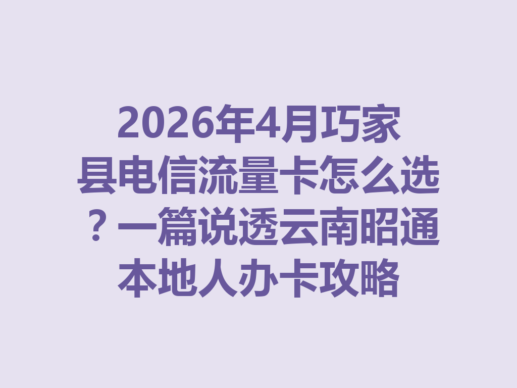 2026年4月巧家县电信流量卡怎么选？一篇说透云南昭通本地人办卡攻略
