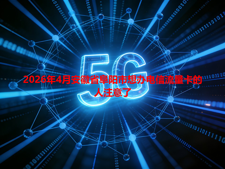 2026年4月安徽省阜阳市想办电信流量卡的人注意了