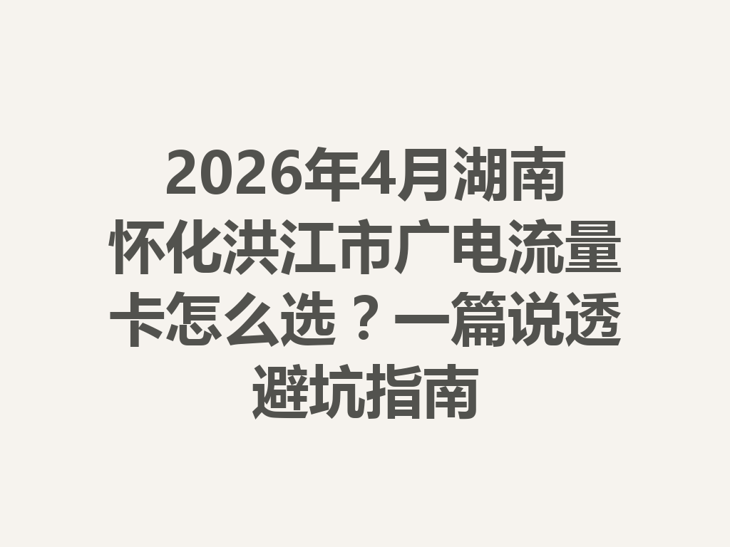 2026年4月湖南怀化洪江市广电流量卡怎么选？一篇说透避坑指南