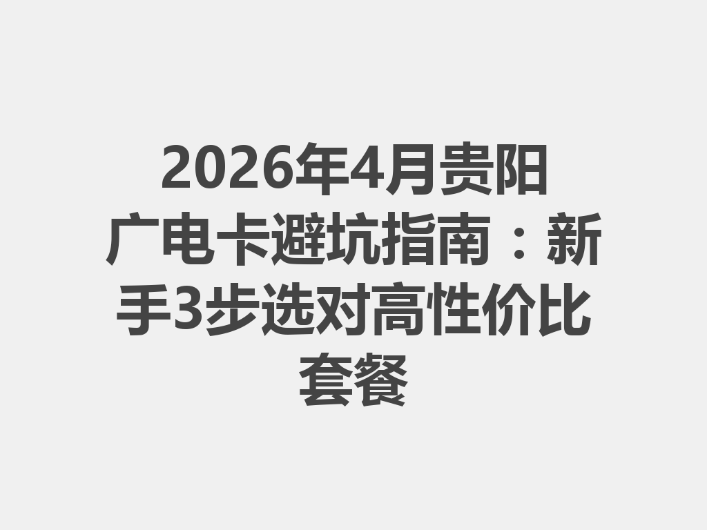 2026年4月贵阳广电卡避坑指南：新手3步选对高性价比套餐