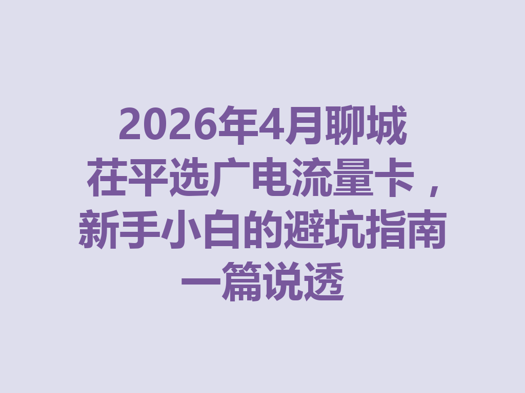 2026年4月聊城茌平选广电流量卡，新手小白的避坑指南一篇说透
