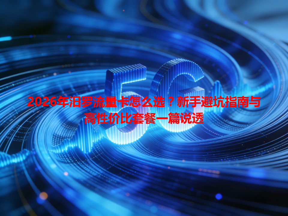 2026年汨罗流量卡怎么选？新手避坑指南与高性价比套餐一篇说透