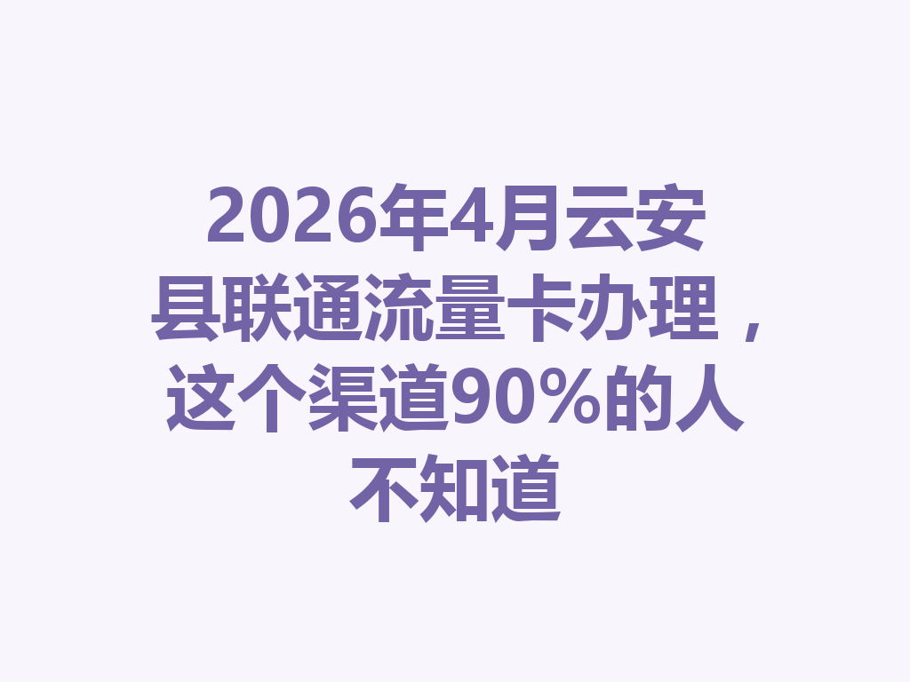 2026年4月云安县联通流量卡办理，这个渠道90%的人不知道
