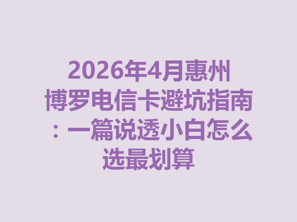 2026年4月惠州博罗电信卡避坑指南：一篇说透小白怎么选最划算