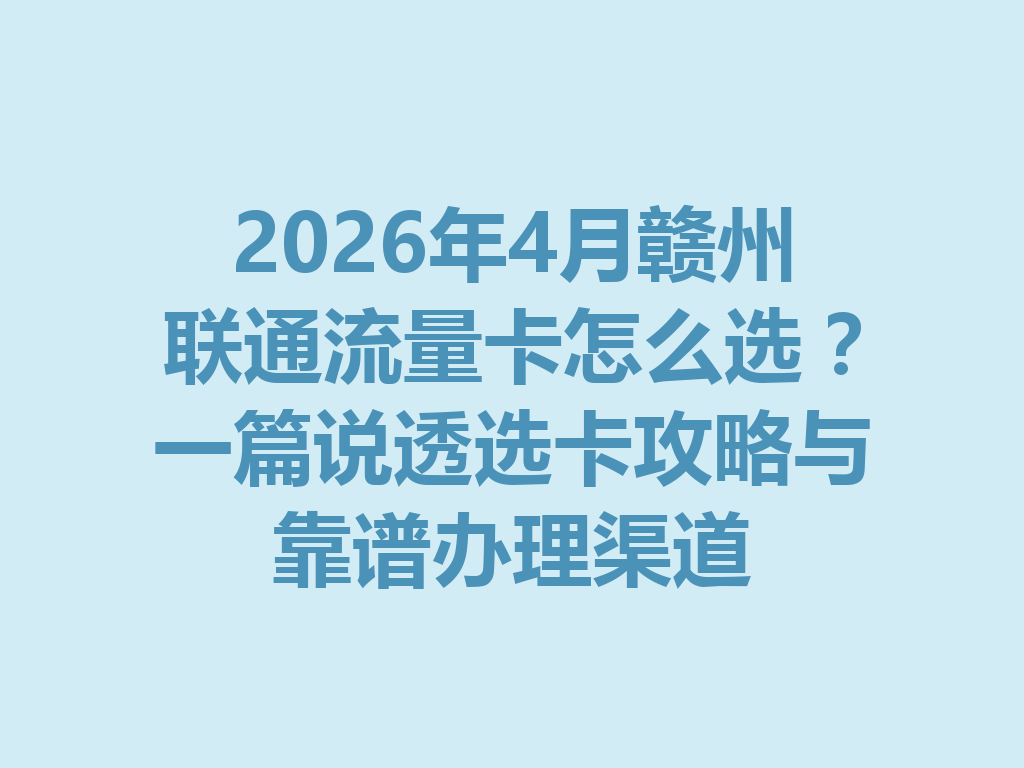 2026年4月赣州联通流量卡怎么选？一篇说透选卡攻略与靠谱办理渠道