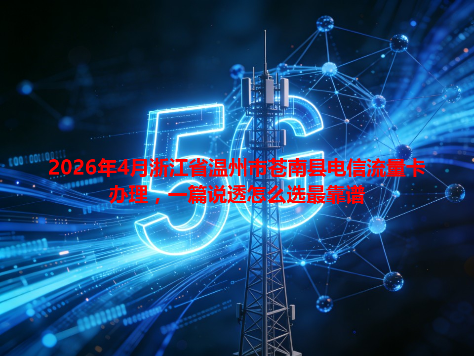 2026年4月浙江省温州市苍南县电信流量卡办理，一篇说透怎么选最靠谱