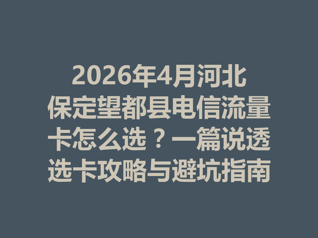 2026年4月河北保定望都县电信流量卡怎么选？一篇说透选卡攻略与避坑指南