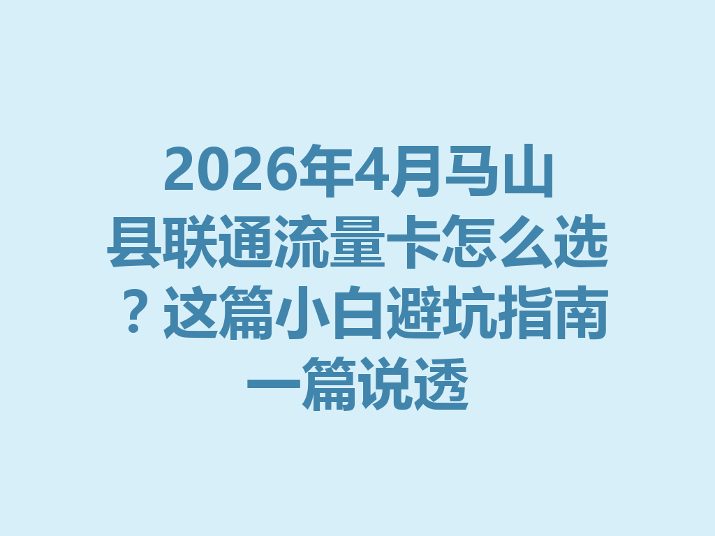 2026年4月马山县联通流量卡怎么选？这篇小白避坑指南一篇说透