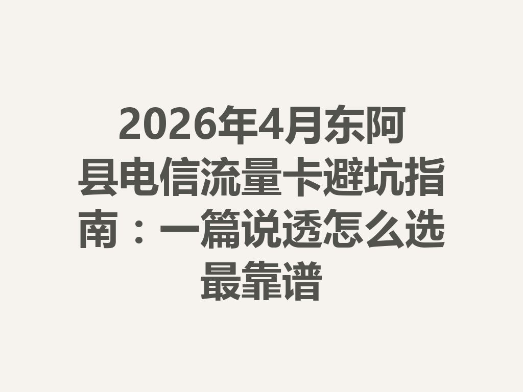 2026年4月东阿县电信流量卡避坑指南：一篇说透怎么选最靠谱