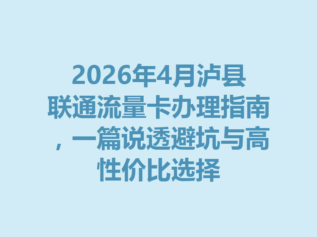 2026年4月泸县联通流量卡办理指南，一篇说透避坑与高性价比选择