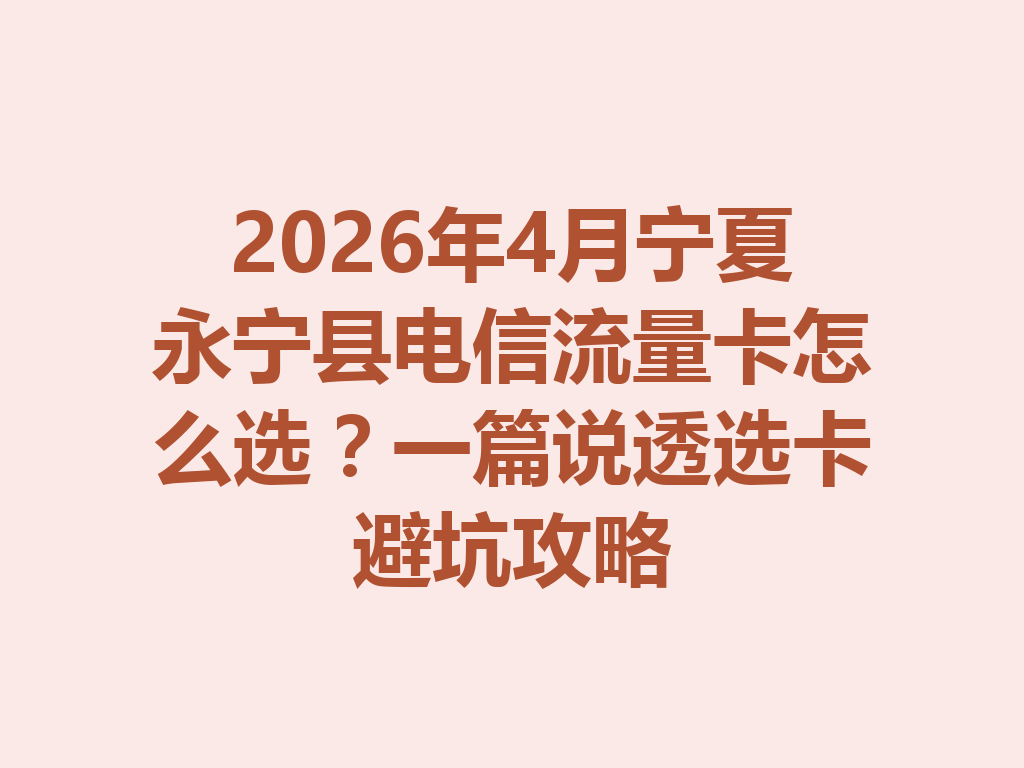 2026年4月宁夏永宁县电信流量卡怎么选？一篇说透选卡避坑攻略