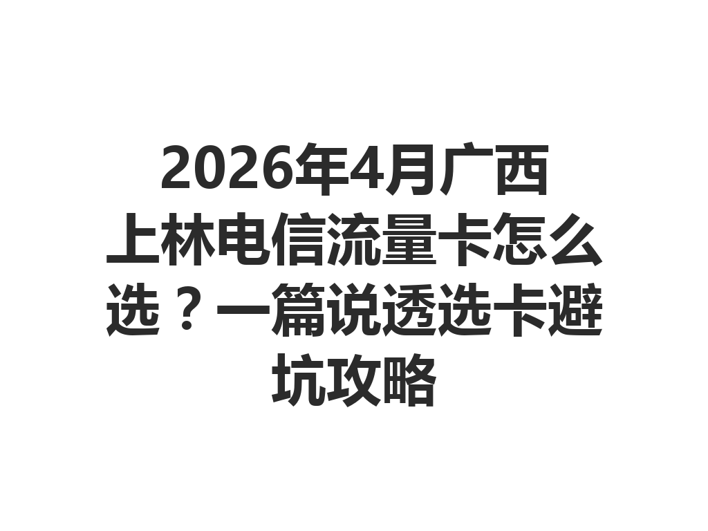 2026年4月广西上林电信流量卡怎么选？一篇说透选卡避坑攻略