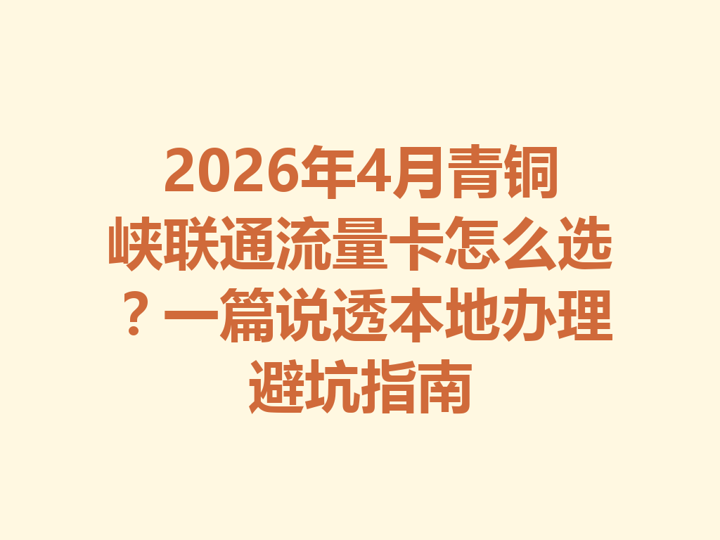 2026年4月青铜峡联通流量卡怎么选？一篇说透本地办理避坑指南