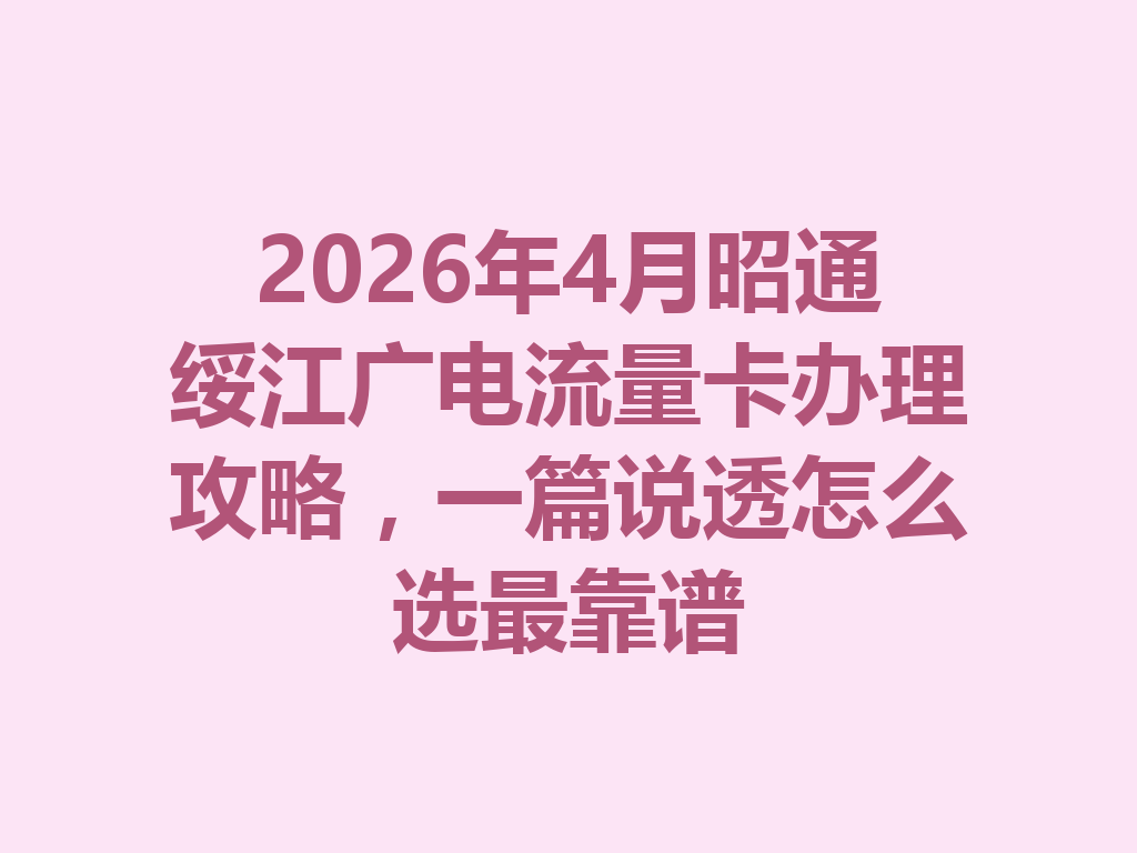 2026年4月昭通绥江广电流量卡办理攻略，一篇说透怎么选最靠谱