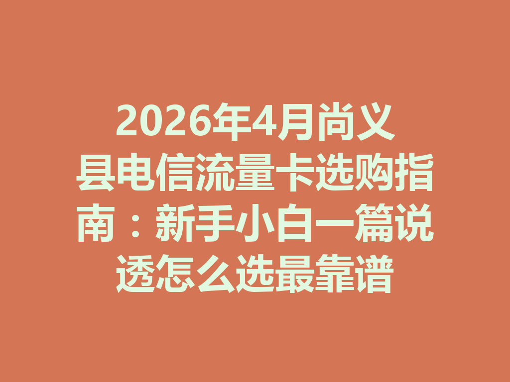 2026年4月尚义县电信流量卡选购指南：新手小白一篇说透怎么选最靠谱