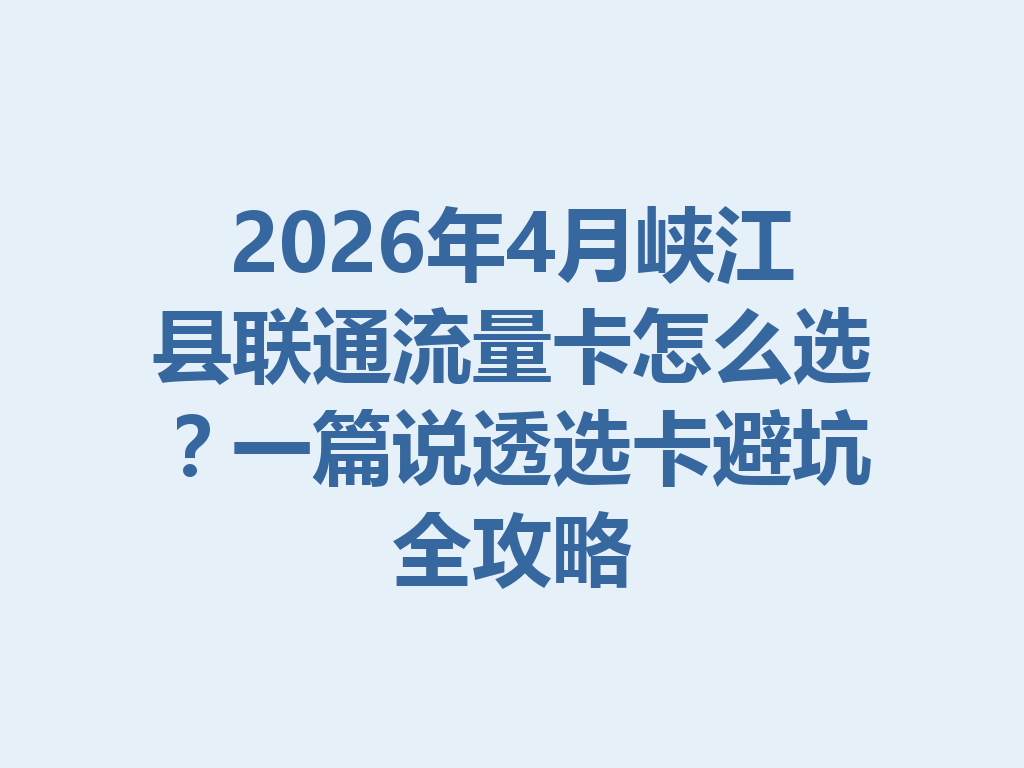 2026年4月峡江县联通流量卡怎么选？一篇说透选卡避坑全攻略
