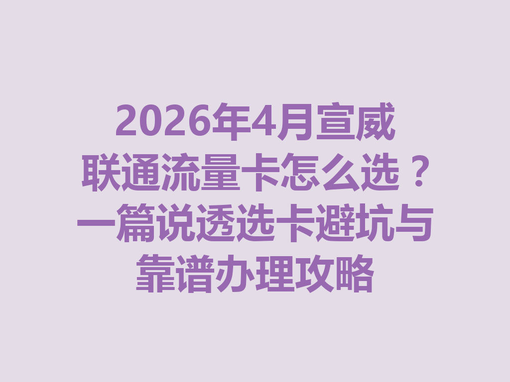 2026年4月宣威联通流量卡怎么选？一篇说透选卡避坑与靠谱办理攻略