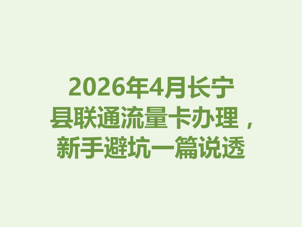 2026年4月长宁县联通流量卡办理，新手避坑一篇说透
