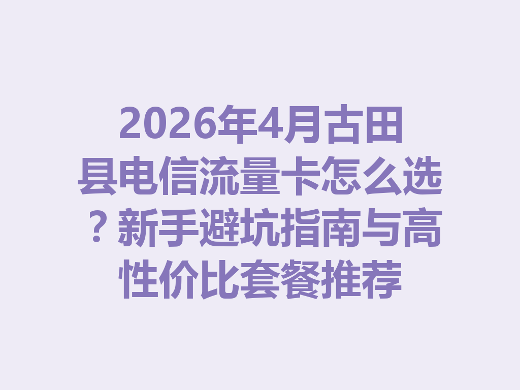 2026年4月古田县电信流量卡怎么选？新手避坑指南与高性价比套餐推荐