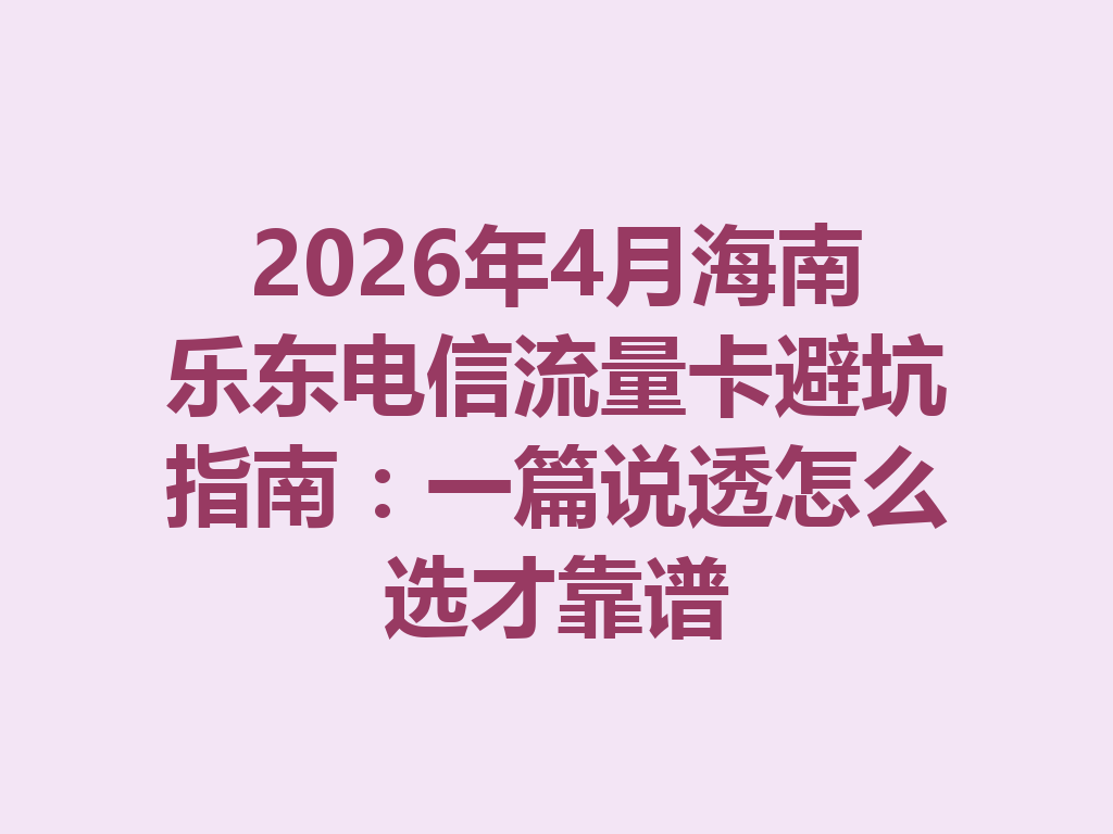 2026年4月海南乐东电信流量卡避坑指南：一篇说透怎么选才靠谱