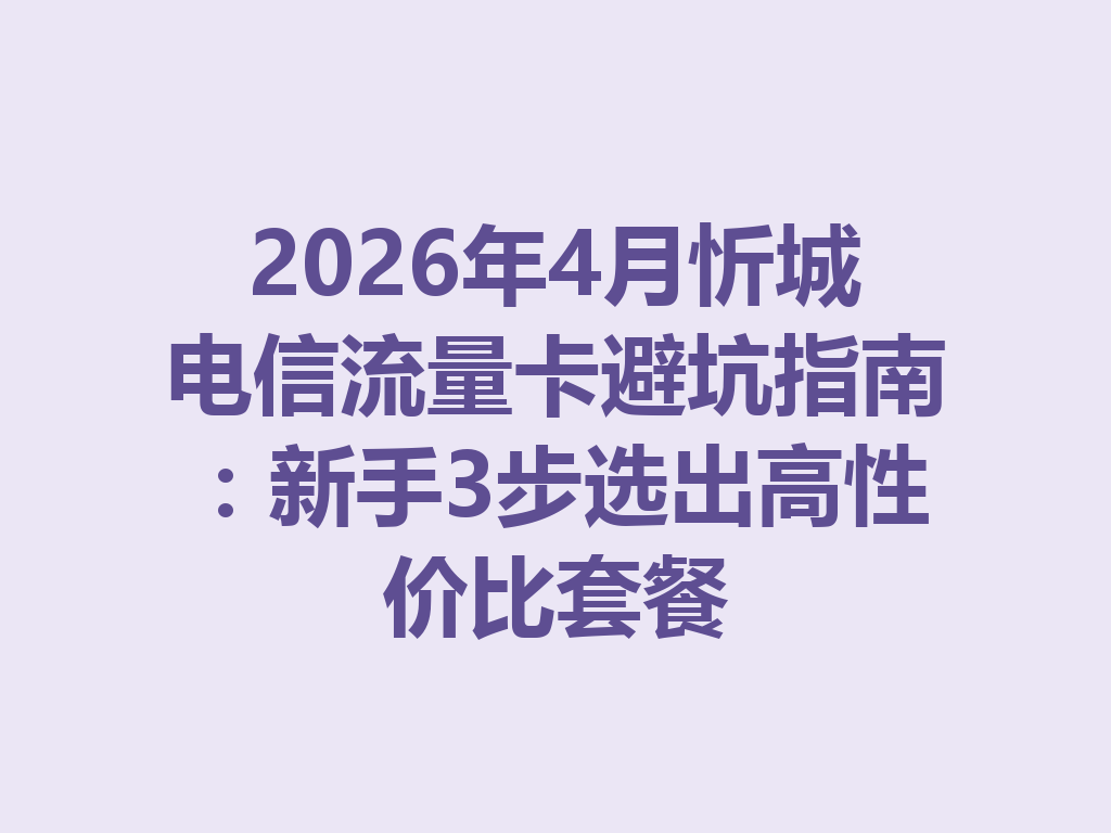 2026年4月忻城电信流量卡避坑指南：新手3步选出高性价比套餐