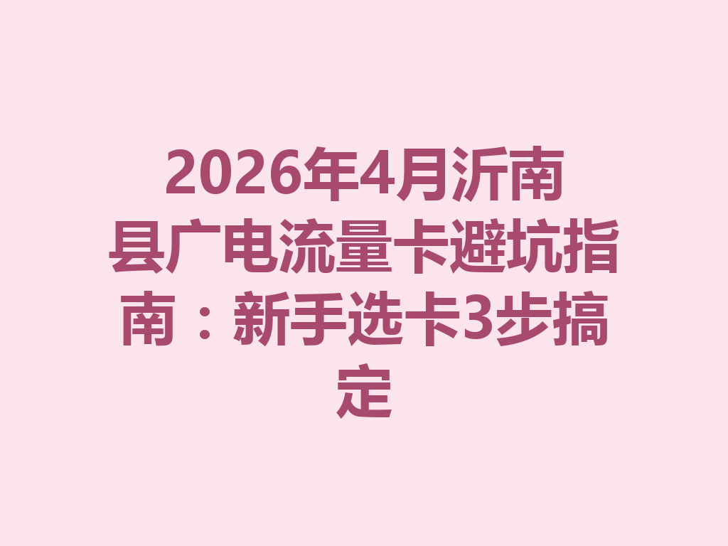 2026年4月沂南县广电流量卡避坑指南：新手选卡3步搞定