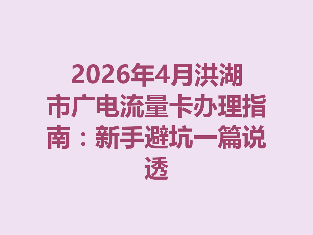2026年4月洪湖市广电流量卡办理指南：新手避坑一篇说透