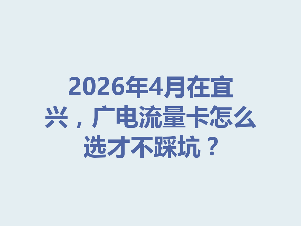 2026年4月在宜兴，广电流量卡怎么选才不踩坑？