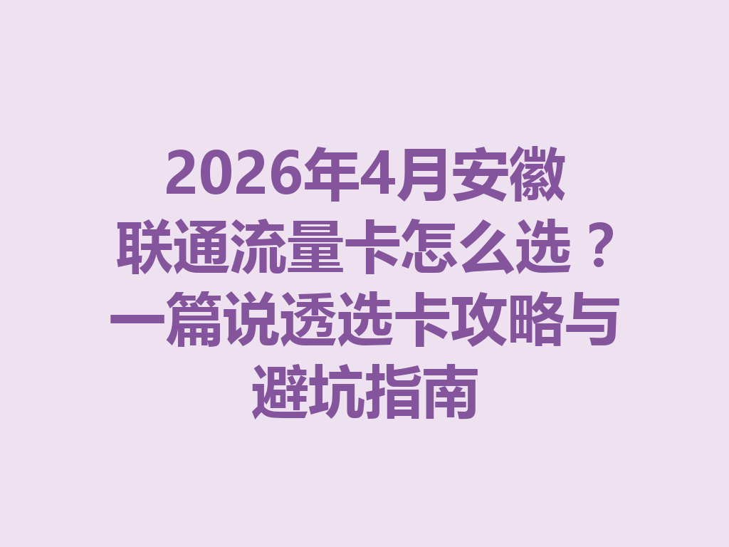 2026年4月安徽联通流量卡怎么选？一篇说透选卡攻略与避坑指南