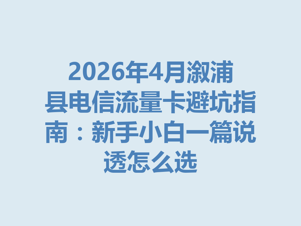 2026年4月溆浦县电信流量卡避坑指南：新手小白一篇说透怎么选