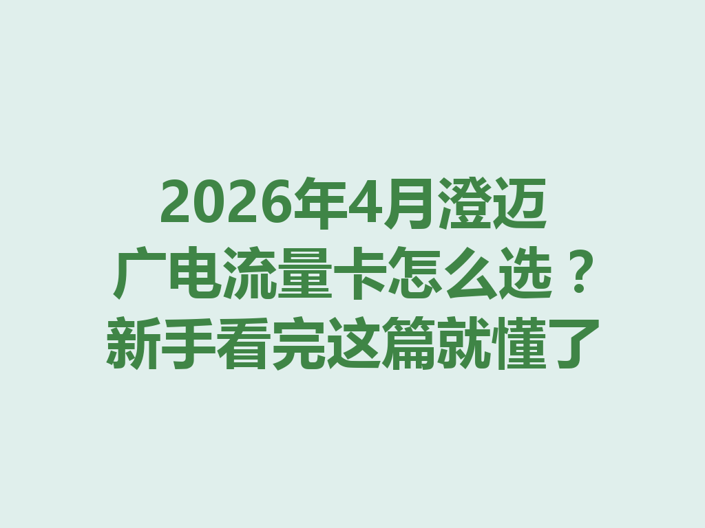 2026年4月澄迈广电流量卡怎么选？新手看完这篇就懂了