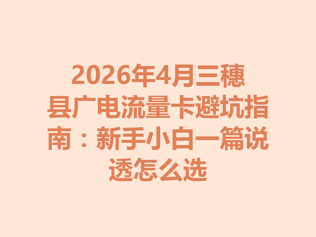 2026年4月三穗县广电流量卡避坑指南:新手小白一篇说透怎么选