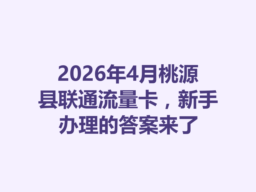 2026年4月桃源县联通流量卡，新手办理的答案来了