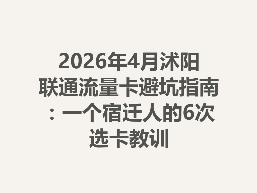 2026年4月沭阳联通流量卡避坑指南：一个宿迁人的6次选卡教训