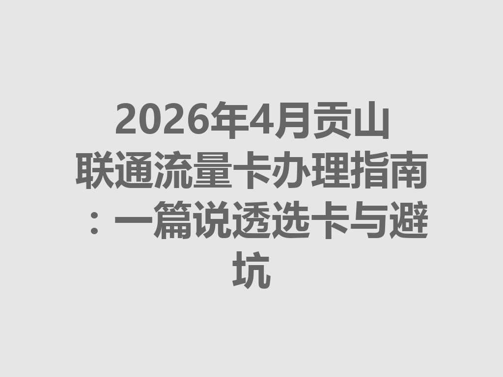 2026年4月贡山联通流量卡办理指南：一篇说透选卡与避坑