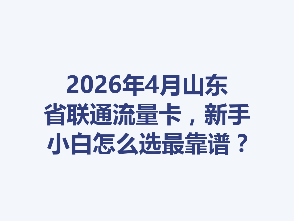 2026年4月山东省联通流量卡，新手小白怎么选最靠谱？