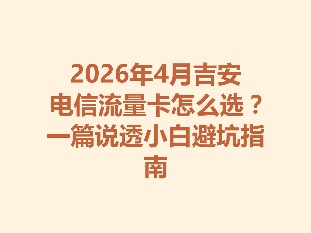 2026年4月吉安电信流量卡怎么选？一篇说透小白避坑指南