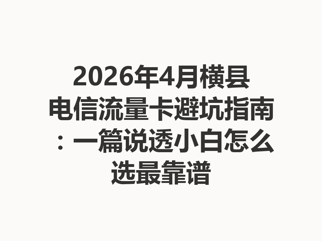 2026年4月横县电信流量卡避坑指南：一篇说透小白怎么选最靠谱
