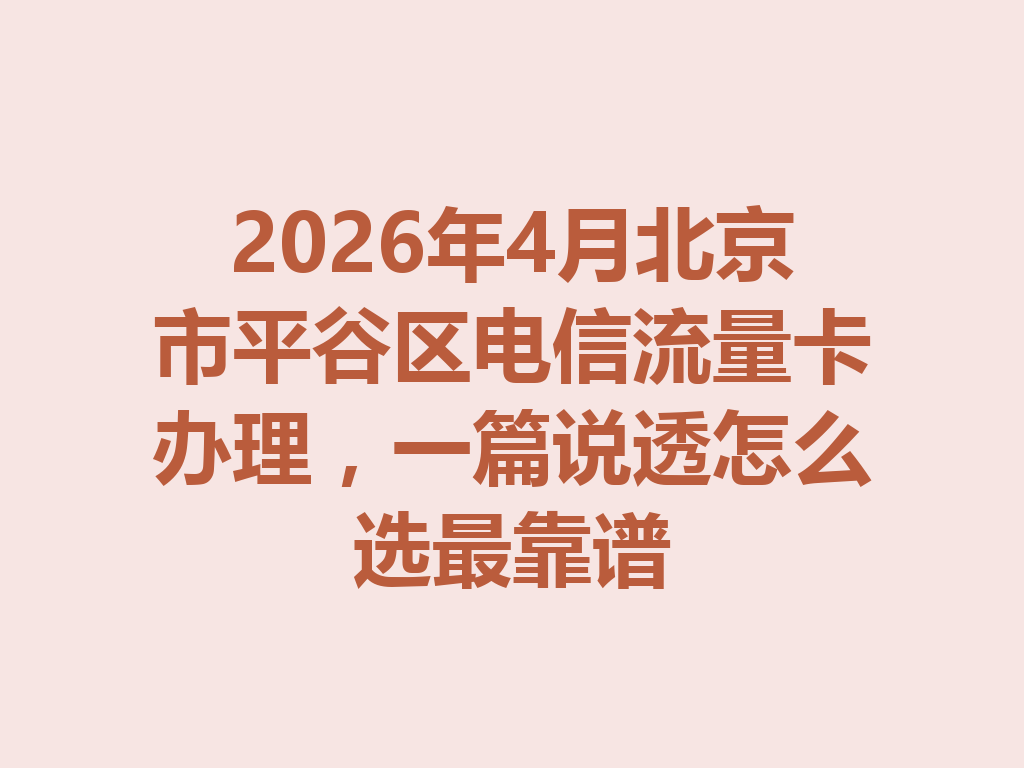 2026年4月北京市平谷区电信流量卡办理，一篇说透怎么选最靠谱