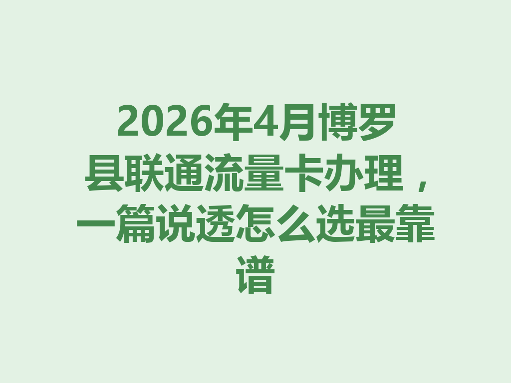 2026年4月博罗县联通流量卡办理，一篇说透怎么选最靠谱