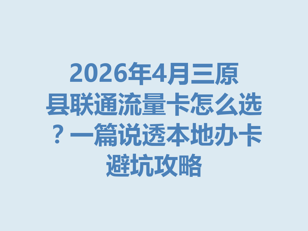 2026年4月三原县联通流量卡怎么选？一篇说透本地办卡避坑攻略